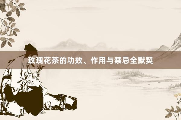 玫瑰花茶的功效、作用与禁忌全默契