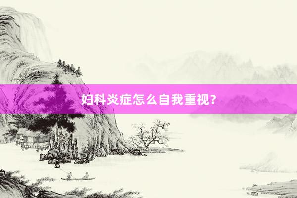 妇科炎症怎么自我重视?