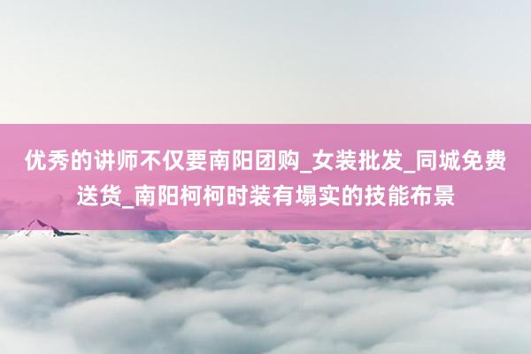 优秀的讲师不仅要南阳团购_女装批发_同城免费送货_南阳柯柯时装有塌实的技能布景
