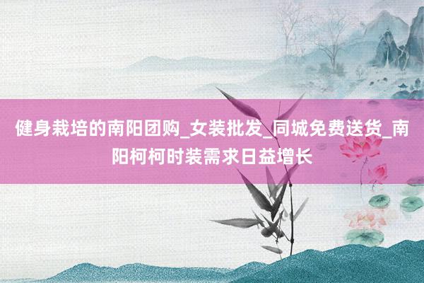 健身栽培的南阳团购_女装批发_同城免费送货_南阳柯柯时装需求日益增长