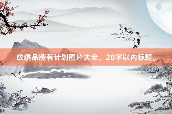 纹绣品牌有计划图片大全，20字以内标题。