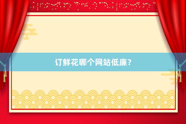 订鲜花哪个网站低廉?
