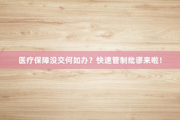 医疗保障没交何如办？快速管制纰谬来啦！