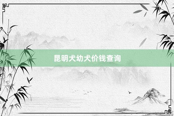 昆明犬幼犬价钱查询