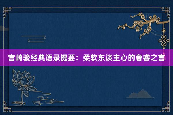 宫崎骏经典语录提要：柔软东谈主心的奢睿之言